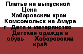 Платье на выпускной › Цена ­ 3 500 - Хабаровский край, Комсомольск-на-Амуре г. Дети и материнство » Детская одежда и обувь   . Хабаровский край